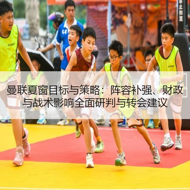曼联夏窗目标与策略：阵容补强、财政与战术影响全面研判与转会建议
